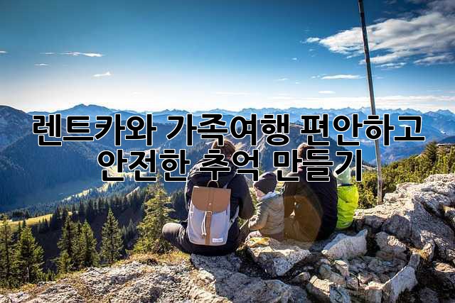 렌트카와 가족여행: 편안하고 안전한 추억 만들기