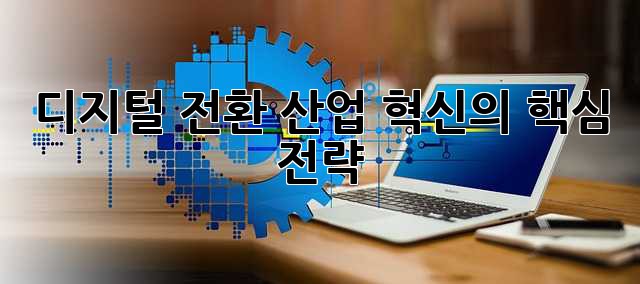 디지털 전환: 산업 혁신의 핵심 전략