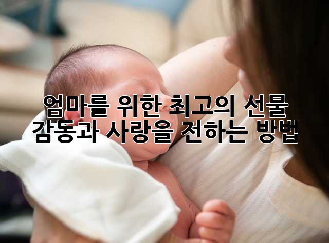 엄마를 위한 최고의 선물: 감동과 사랑을 전하는 방법