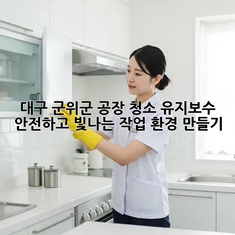대구 군위군 공장 청소 유지보수: 안전하고 빛나는 작업 환경 만들기