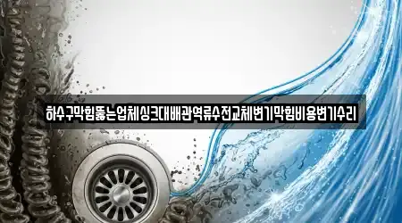 하수구막힘뚫는업체싱크대배관역류수전교체변기막힘비용변기수리