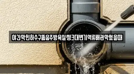 야간막힌하수구뚫음주방욕실씽크대변기역류배관막혔을때