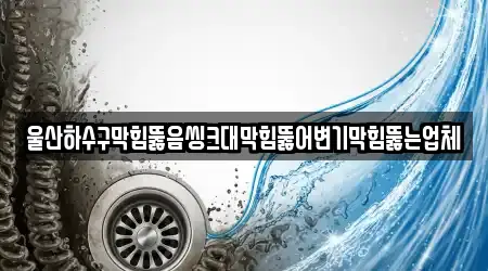 울산하수구막힘뚫음씽크대막힘뚫어변기막힘뚫는업체