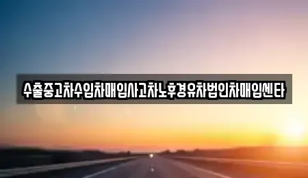 강원특별자치도 철원군 동송읍 중고차매입 전문 수출중고차수입차매입사고차노후경유차법인차매입센타