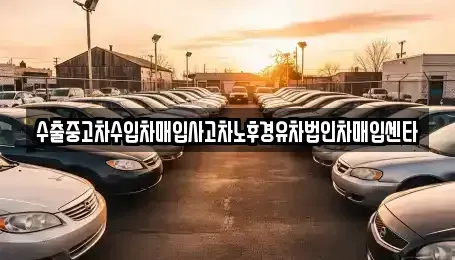 경남 창녕군 대합면 중고차매입 전문 수출중고차수입차매입사고차노후경유차법인차매입센타