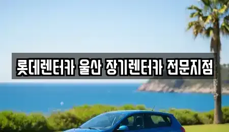 울산 북구 명촌동 장기렌트카 전문 롯데렌터카 울산 장기렌터카 전문지점