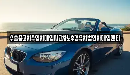 전북특별자치도 군산시 수송동 중고차매입 전문 수출중고차수입차매입사고차노후경유차법인차매입센타